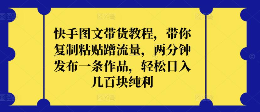 快手图文带货教程，带你复制粘贴蹭流量，两分钟发布一条作品，轻松日入几百块纯利【揭秘】_趣淘吧资源网