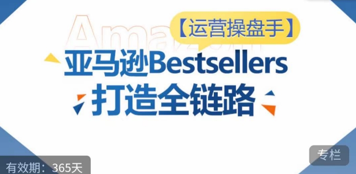 运营操盘手！亚马逊Bestsellers打造全链路，选品、Listing、广告投放全链路进阶优化_趣淘吧资源网