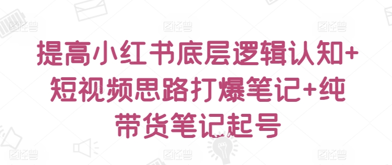 提高小红书底层逻辑认知+短视频思路打爆笔记+纯带货笔记起号_趣淘吧资源网