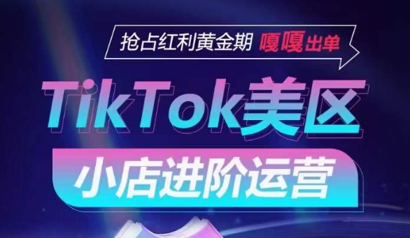 TikTok Shop美区小店进阶运营，抢占红利黄金期 嘎嘎出单_趣淘吧资源网