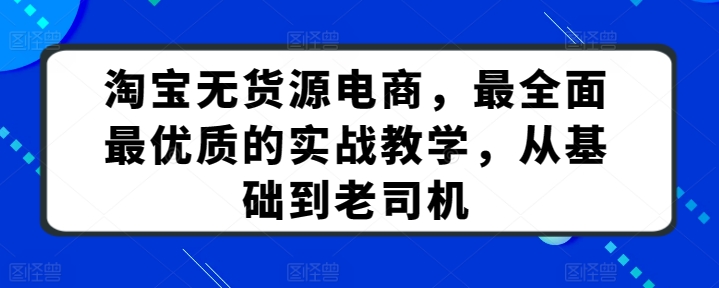 淘宝无货源电商，最全面最优质的实战教学，从基础到老司机_趣淘吧资源网