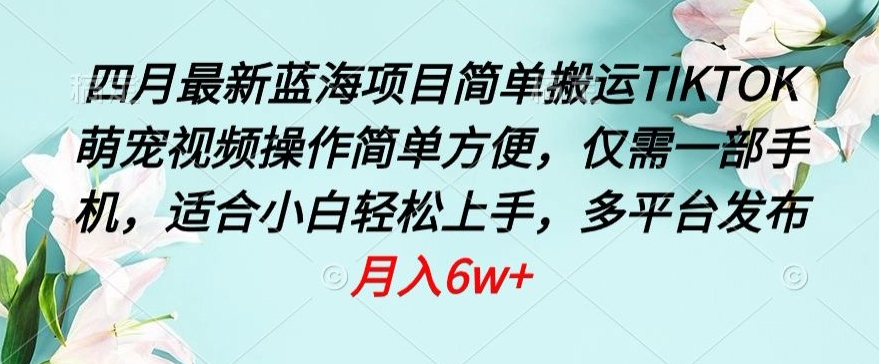 四月最新蓝海项目，简单搬运TIKTOK萌宠视频，操作简单方便，仅需一部手机【揭秘】_趣淘吧资源网