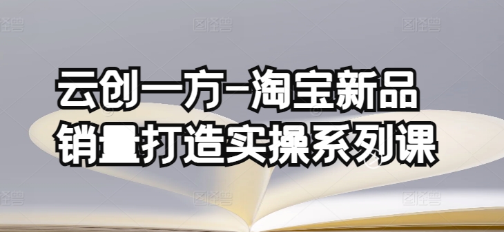 云创一方-淘宝新品销量打造实操系列课，基础销量打造(4课程)+补单渠道分析(4课程)_趣淘吧资源网