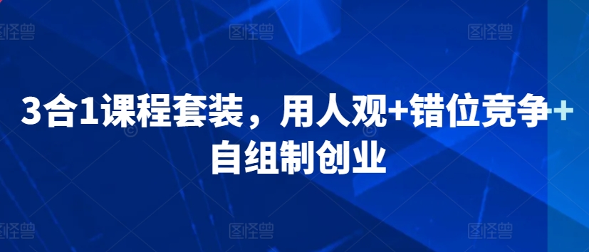 3合1课程套装，​用人观+错位竞争+自组制创业_趣淘吧资源网