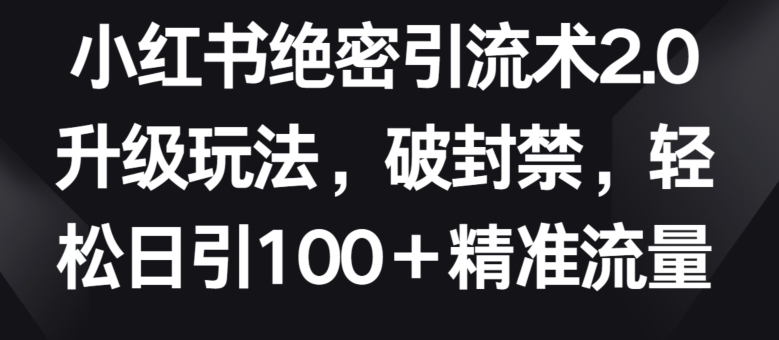 小红书绝密引流术2.0升级玩法，破封禁，轻松日引100+精准流量【揭秘】_趣淘吧资源网