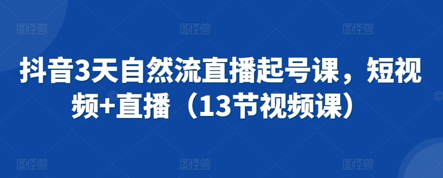 抖音3天自然流直播起号课，短视频+直播（13节视频课）_趣淘吧资源网