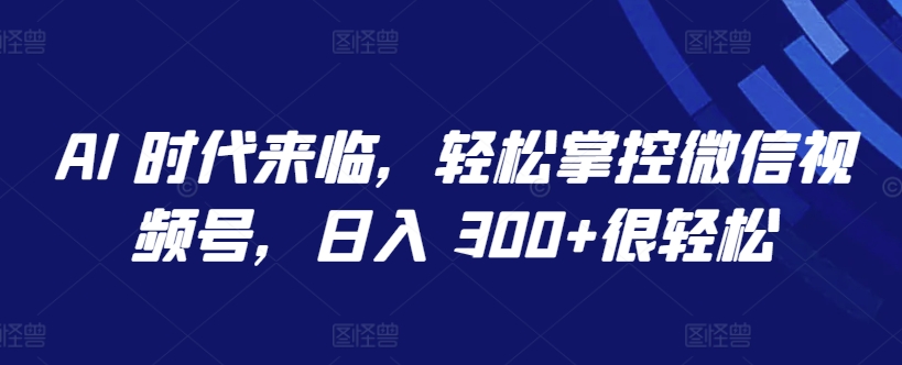 AI 时代来临，轻松掌控微信视频号，日入 300+很轻松【揭秘】_趣淘吧资源网