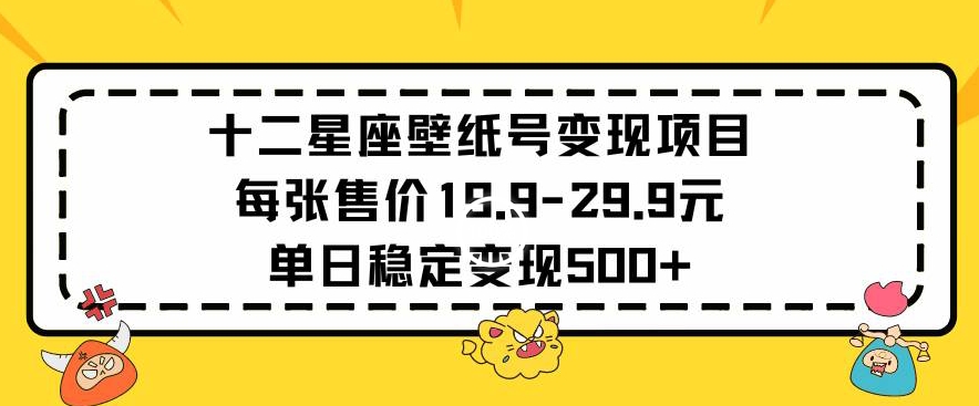 十二星座壁纸号变现项目每张售价19元单日稳定变现500+以上【揭秘】_趣淘吧资源网