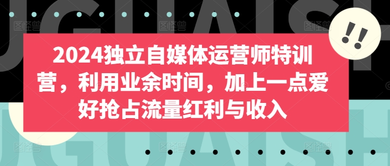 2024独立自媒体运营师特训营，利用业余时间，加上一点爱好抢占流量红利与收入_趣淘吧资源网