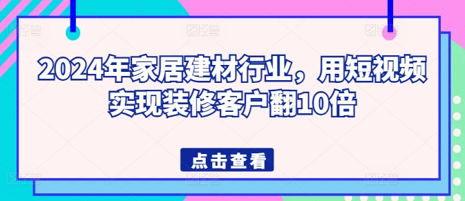 2024年家居建材行业，用短视频实现装修客户翻10倍_趣淘吧资源网