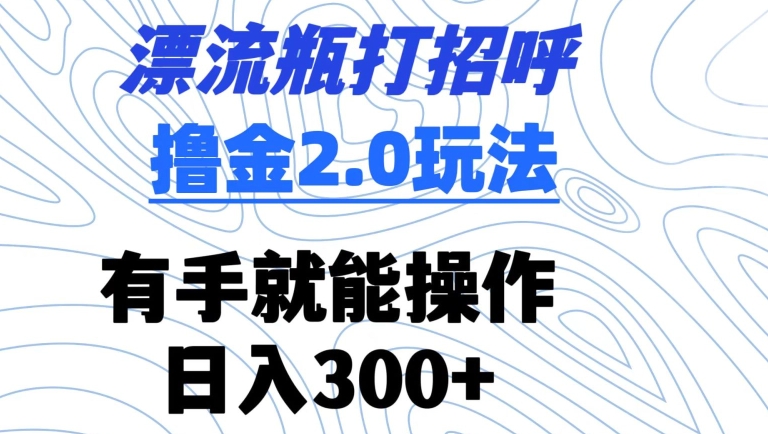 漂流瓶打招呼撸金2.0玩法，有手就能做，日入300+【揭秘】_趣淘吧资源网