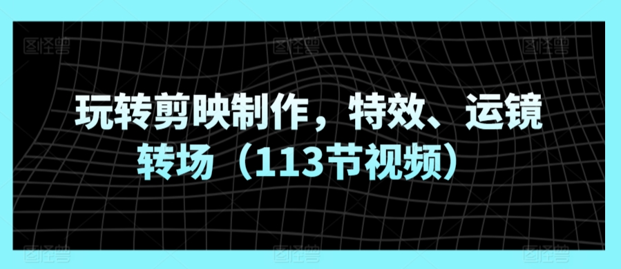 玩转剪映制作，特效、运镜转场（113节视频）_趣淘吧资源网