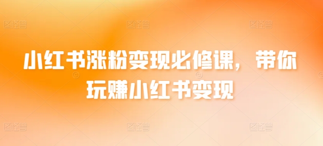 小红书涨粉变现必修课，带你玩赚小红书变现_趣淘吧资源网