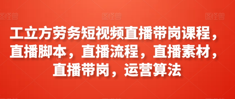 工立方劳务短视频直播带岗课程，直播脚本，直播流程，直播素材，直播带岗，运营算法_趣淘吧资源网