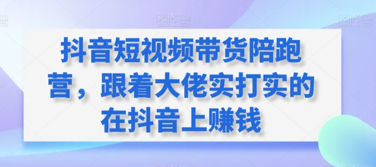 抖音短视频带货陪跑营，跟着大佬实打实的在抖音上赚钱_趣淘吧资源网