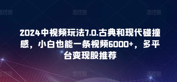 2024中视频玩法7.0.古典和现代碰撞感，小白也能一条视频6000+，多平台变现【揭秘】_趣淘吧资源网