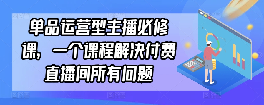 单品运营型主播必修课，一个课程解决付费直播间所有问题_趣淘吧资源网