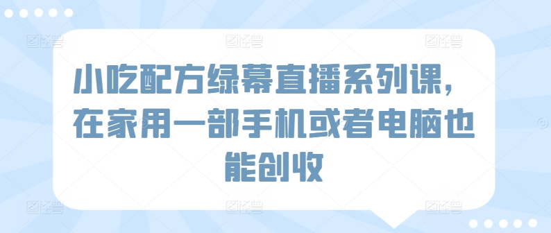 小吃配方绿幕直播系列课，在家用一部手机或者电脑也能创收_趣淘吧资源网