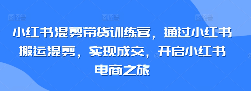 小红书混剪带货训练营，通过小红书搬运混剪，实现成交，开启小红书电商之旅_趣淘吧资源网