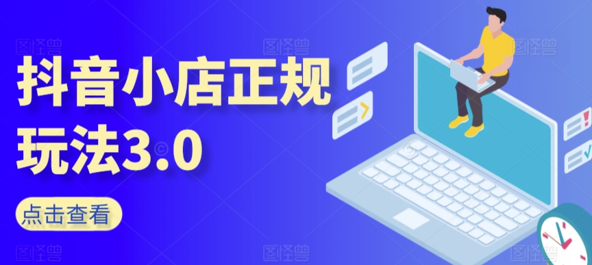 抖音小店正规玩法3.0，抖音入门基础知识、抖音运营技术、达人带货邀约、全域电商运营等_趣淘吧资源网