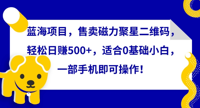 蓝海项目，售卖磁力聚星二维码，轻松日赚500+，适合0基础小白，一部手机即可操作【揭秘】_趣淘吧资源网