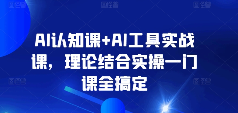 AI认知课+AI工具实战课，理论结合实操一门课全搞定_趣淘吧资源网