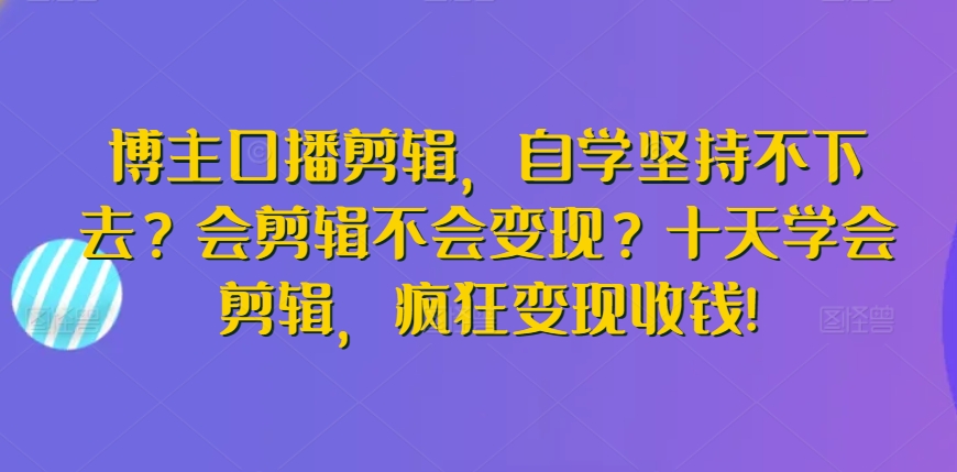 博主口播剪辑，自学坚持不下去？会剪辑不会变现？十天学会剪辑，疯狂变现收钱!_趣淘吧资源网