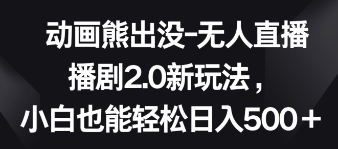 动画熊出没-无人直播播剧2.0新玩法，小白也能轻松日入500+【揭秘】_趣淘吧资源网