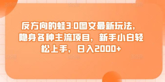 反方向的蛙3.0图文最新玩法，隐身各种主流项目，新手小白轻松上手，日入2000+【揭秘】_趣淘吧资源网