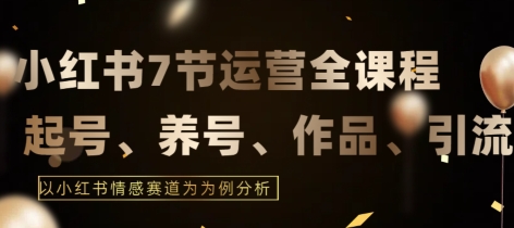 7节小红书运营实战全教程，结合最新情感赛道，打通小红书运营全流程【揭秘】_趣淘吧资源网