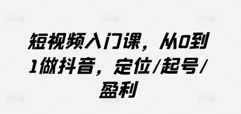 短视频入门课，从0到1做抖音，定位/起号/盈利_趣淘吧资源网