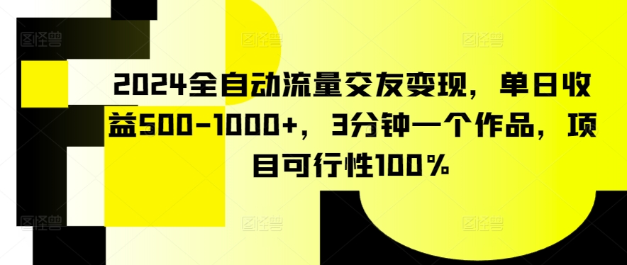 2024全自动流量交友变现，单日收益500-1000+，3分钟一个作品，项目可行性100%【揭秘】_趣淘吧资源网