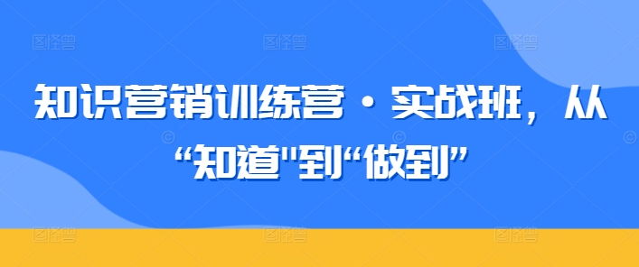 知识营销训练营·实战班，从“知道”到“做到”_趣淘吧资源网