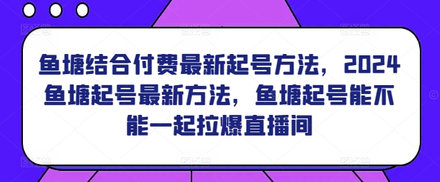 鱼塘结合付费最新起号方法，​2024鱼塘起号最新方法，鱼塘起号能不能一起拉爆直播间_趣淘吧资源网