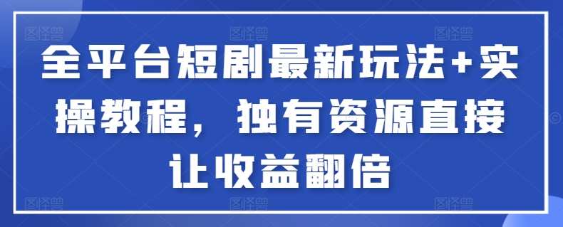 全平台短剧最新玩法+实操教程，独有资源直接让收益翻倍【揭秘】_趣淘吧资源网