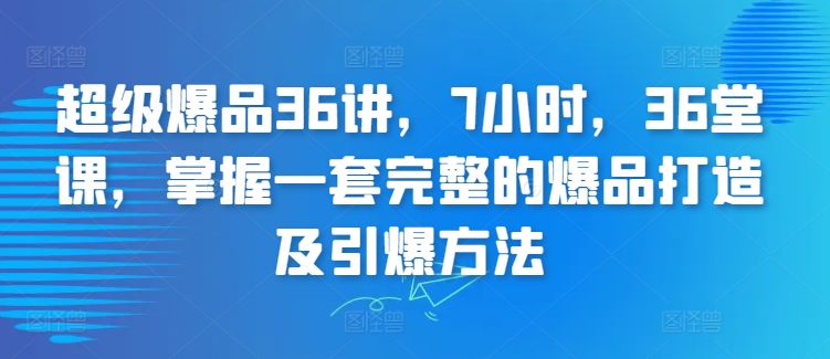 超级爆品36讲，7小时，36堂课，掌握一套完整的爆品打造及引爆方法_趣淘吧资源网