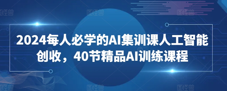 2024每人必学的AI集训课人工智能创收，40节精品AI训练课程_趣淘吧资源网