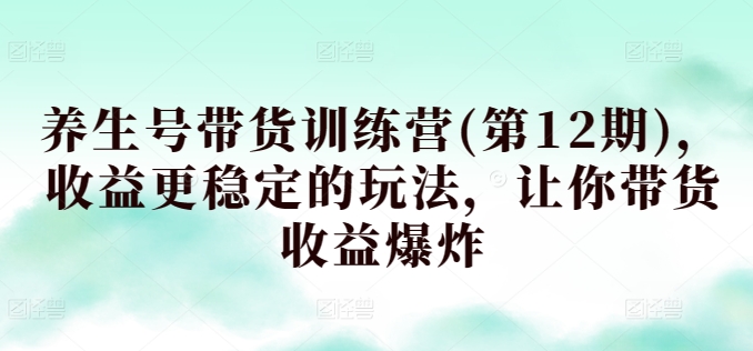 养生号带货训练营(第12期)，收益更稳定的玩法，让你带货收益爆炸_趣淘吧资源网