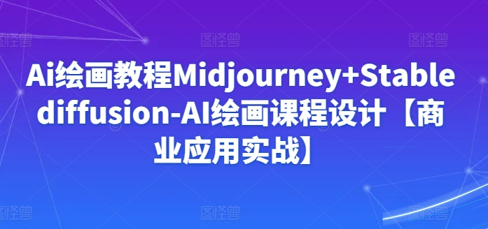 Ai绘画教程Midjourney+Stablediffusion-AI绘画课程设计【商业应用实战】_趣淘吧资源网