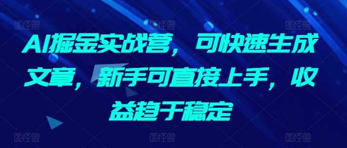 AI掘金实战营，可快速生成文章，新手可直接上手，收益趋于稳定_趣淘吧资源网