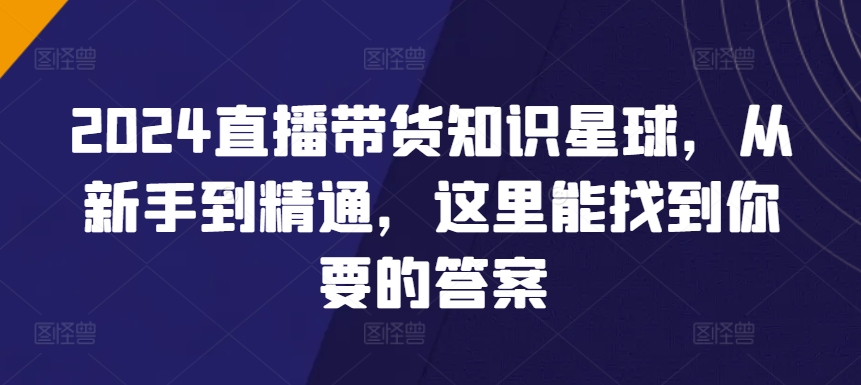 2024直播带货知识星球，从新手到精通，这里能找到你要的答案_趣淘吧资源网