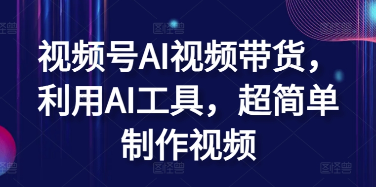 视频号AI视频带货，利用AI工具，超简单制作视频【揭秘】_趣淘吧资源网