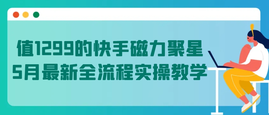 值1299的快手磁力聚星5月最新全流程实操教学【揭秘】_趣淘吧资源网