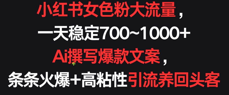 小红书女色粉大流量，一天稳定700~1000+  Ai撰写爆款文案，条条火爆+高粘性引流养回头客【揭秘】_趣淘吧资源网