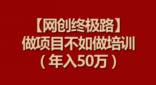 【网创终极路】做项目不如做项目培训，年入50万【揭秘】_趣淘吧资源网