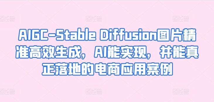 AIGC-Stable Diffusion图片精准高效生成，AI能实现，并能真正落地的电商应用案例_趣淘吧资源网