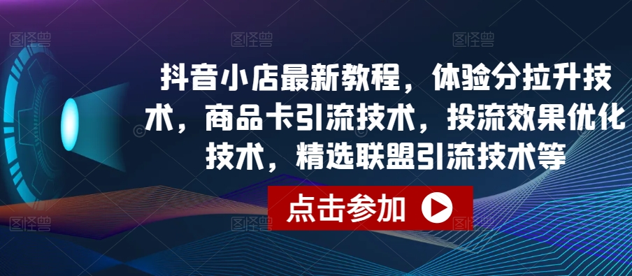 抖音小店最新教程，体验分拉升技术，商品卡引流技术，投流效果优化技术，精选联盟引流技术等_趣淘吧资源网