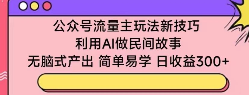 公众号流量主玩法新技巧，利用AI做民间故事 ，无脑式产出，简单易学，日收益300+【揭秘】_趣淘吧资源网