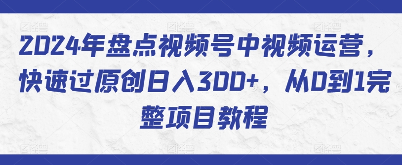 2024年盘点视频号中视频运营，快速过原创日入300+，从0到1完整项目教程_趣淘吧资源网