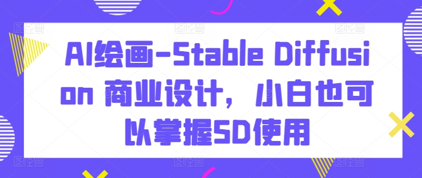 AI绘画-Stable Diffusion 商业设计，小白也可以掌握SD使用_趣淘吧资源网